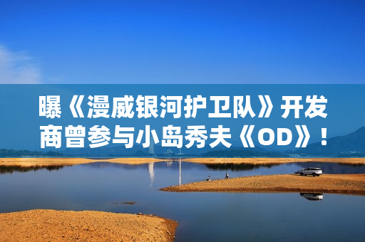 曝《漫威银河护卫队》开发商曾参与小岛秀夫《OD》！要求开发人员搬到日本
