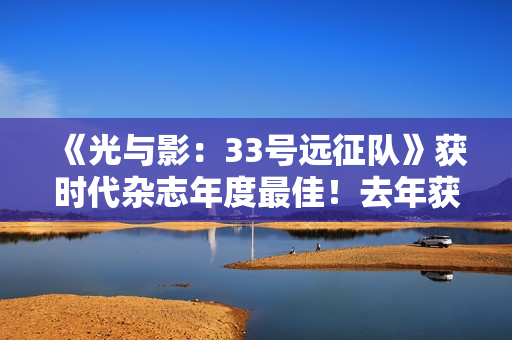《光与影:33号远征队》获时代杂志年度最佳!去年获奖者是《龙腾世纪4:影障守护者》 《光与影:33号远征队》获时代杂志年度最佳!去年获奖者是《龙腾世纪4:影障守护者》