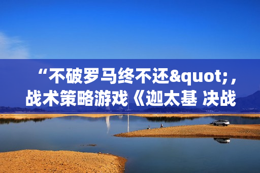 “不破罗马终不还"，战术策略游戏《迦太基 决战罗马》正式公布