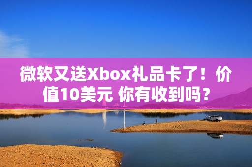 微软又送Xbox礼品卡了！价值10美元 你有收到吗？