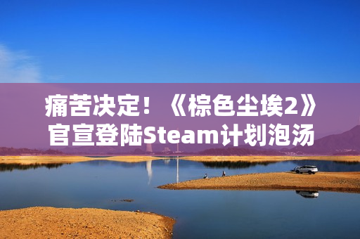 痛苦决定！《棕色尘埃2》官宣登陆Steam计划泡汤
