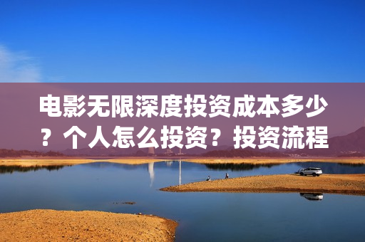 电影无限深度投资成本多少？个人怎么投资？投资流程有哪些？(电影无限深度出品方)