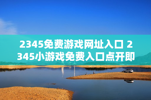 2345免费游戏网址入口 2345小游戏免费入口点开即玩