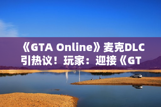 《GTA Online》麦克DLC引热议！玩家：迎接《GTA6》