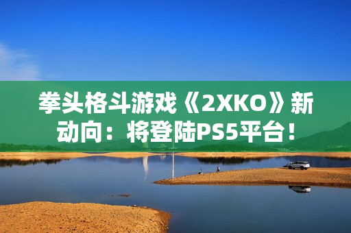 拳头格斗游戏《2XKO》新动向：将登陆PS5平台！