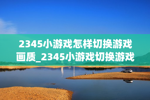 2345小游戏怎样切换游戏画质_2345小游戏切换游戏画质选项【设置】