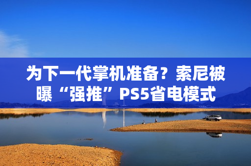 为下一代掌机准备？索尼被曝“强推”PS5省电模式