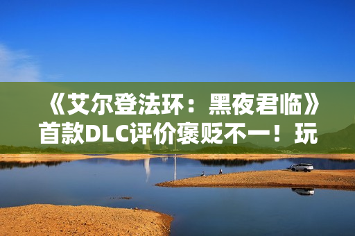 《艾尔登法环:黑夜君临》首款DLC评价褒贬不一!玩家批评内容单薄 《艾尔登法环:黑夜君临》首款DLC评价褒贬不一!玩家批评内容单薄