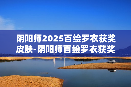 阴阳师2025百绘罗衣获奖皮肤-阴阳师百绘罗衣获奖皮肤有哪些2025