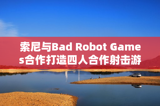 索尼与Bad Robot Games合作打造四人合作射击游戏