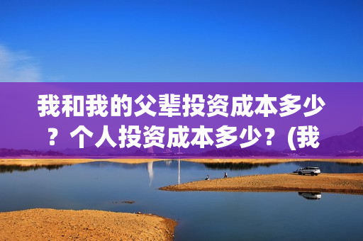 我和我的父辈投资成本多少？个人投资成本多少？(我和我的父辈演的是啥)
