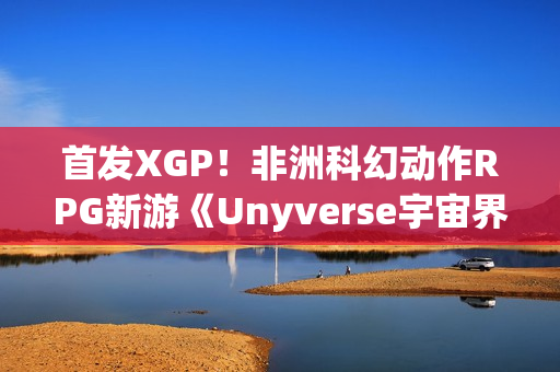 首发XGP！非洲科幻动作RPG新游《Unyverse宇宙界》预告：深度叙事与激烈战斗