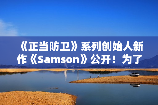 《正当防卫》系列创始人新作《Samson》公开！为了妹妹战斗还债