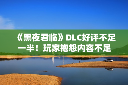 《黑夜君临》DLC好评不足一半！玩家抱怨内容不足