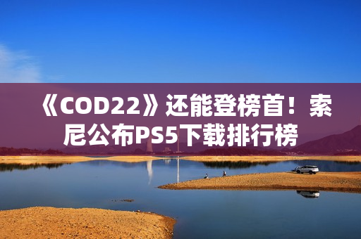 《COD22》还能登榜首！索尼公布PS5下载排行榜