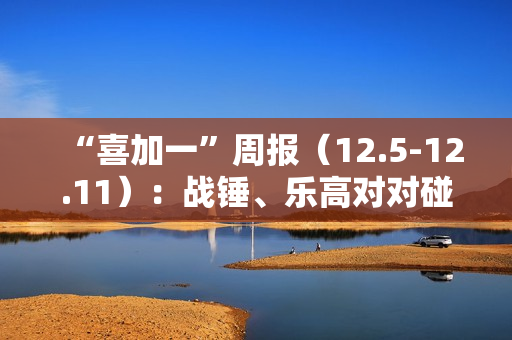 “喜加一”周报（12.5-12.11）：战锤、乐高对对碰