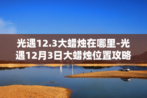 光遇12.3大蜡烛在哪里-光遇12月3日大蜡烛位置攻略