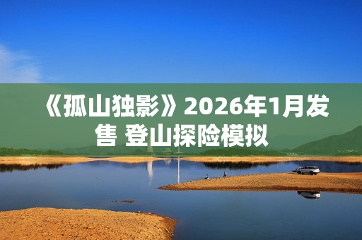 《孤山独影》2026年1月发售 登山探险模拟