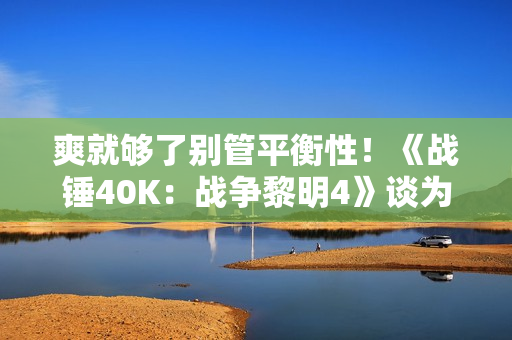 爽就够了别管平衡性！《战锤40K：战争黎明4》谈为何加入原体作为可玩角色
