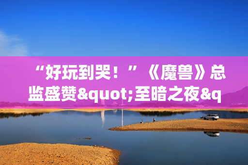 “好玩到哭！”《魔兽》总监盛赞"至暗之夜"资料片