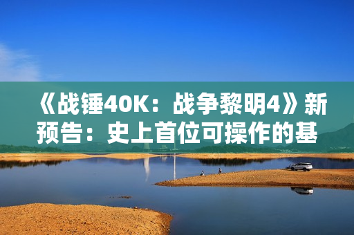 《战锤40K：战争黎明4》新预告：史上首位可操作的基因原体！