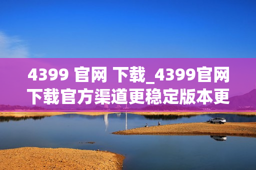 4399 官网 下载_4399官网下载官方渠道更稳定版本更干净