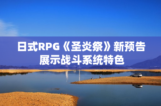 日式RPG《圣炎祭》新预告 展示战斗系统特色