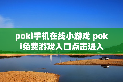poki手机在线小游戏 poki免费游戏入口点击进入 poki手机在线小游戏 poki免费游戏入口点击进入