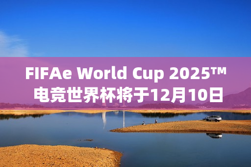 FIFAe World Cup 2025™ 电竞世界杯将于12月10日在沙乌地阿拉伯利雅德开球!