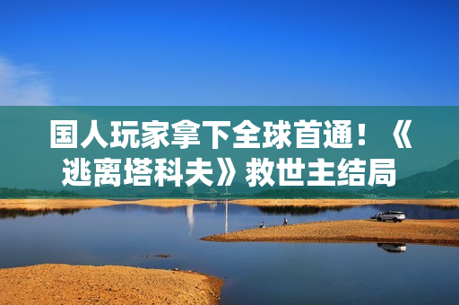 国人玩家拿下全球首通！《逃离塔科夫》救世主结局