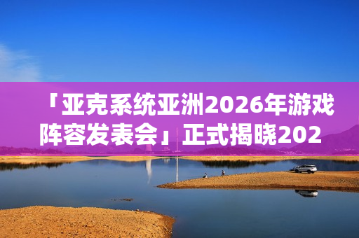 「亚克系统亚洲2026年游戏阵容发表会」正式揭晓2026年度作品介绍与最新活动消息 「亚克系统亚洲2026年游戏阵容发表会」正式揭晓2026年度作品介绍与最新活动消息