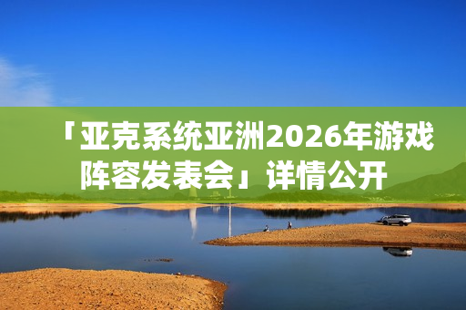 「亚克系统亚洲2026年游戏阵容发表会」详情公开
