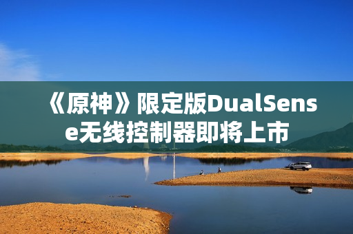 《原神》限定版DualSense无线控制器即将上市