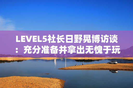 LEVEL5社长日野晃博访谈：充分准备并拿出无愧于玩家的作品
