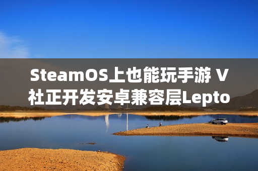 SteamOS上也能玩手游 V社正开发安卓兼容层Lepton