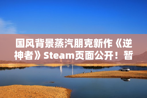 国风背景蒸汽朋克新作《逆神者》Steam页面公开!暂无售价和发售日 国风背景蒸汽朋克新作《逆神者》Steam页面公开!暂无售价和发售日