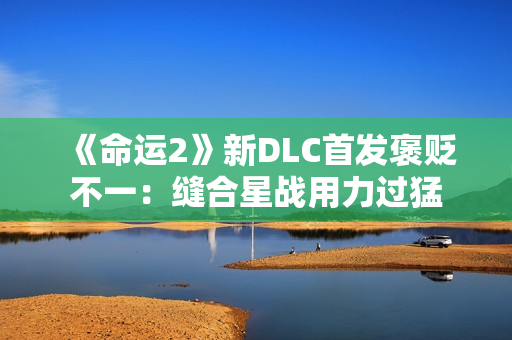 《命运2》新DLC首发褒贬不一：缝合星战用力过猛