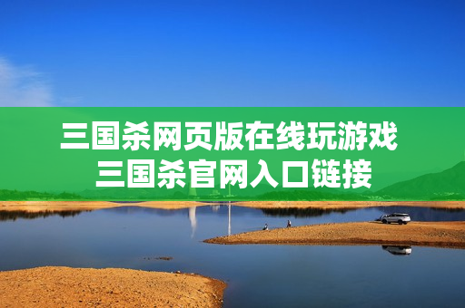 三国杀网页版在线玩游戏 三国杀官网入口链接 三国杀网页版在线玩游戏 三国杀官网入口链接