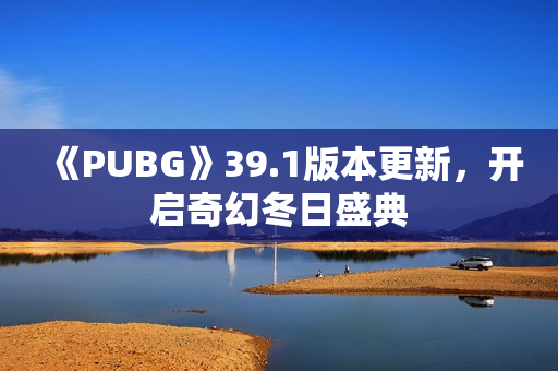《PUBG》39.1版本更新,开启奇幻冬日盛典 《PUBG》39.1版本更新,开启奇幻冬日盛典