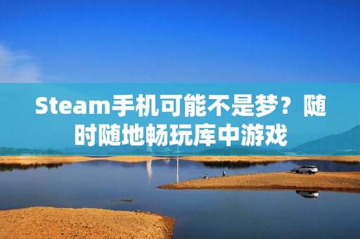 Steam手机可能不是梦？随时随地畅玩库中游戏