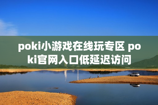 poki小游戏在线玩专区 poki官网入口低延迟访问 poki小游戏在线玩专区 poki官网入口低延迟访问
