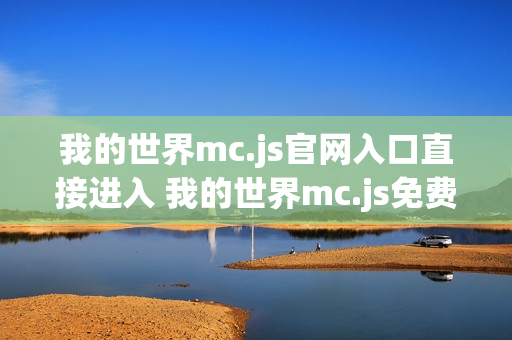 我的世界mc.js官网入口直接进入 我的世界mc.js免费小游戏秒玩体验