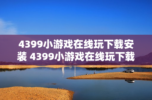4399小游戏在线玩下载安装 4399小游戏在线玩下载安装指南