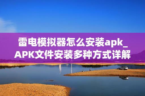 雷电模拟器怎么安装apk_APK文件安装多种方式详解