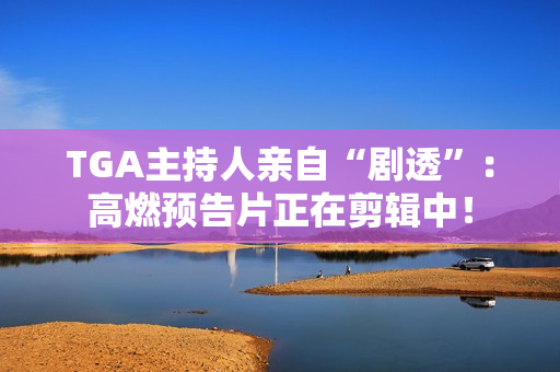 TGA主持人亲自“剧透”：高燃预告片正在剪辑中！