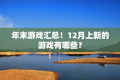 年末游戏汇总！12月上新的游戏有哪些？