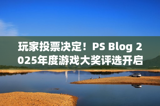 玩家投票决定！PS Blog 2025年度游戏大奖评选开启