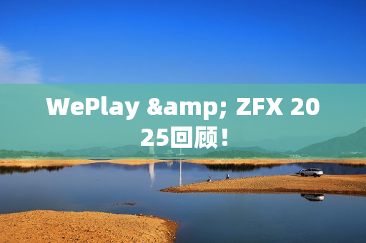 WePlay & ZFX 2025回顾！