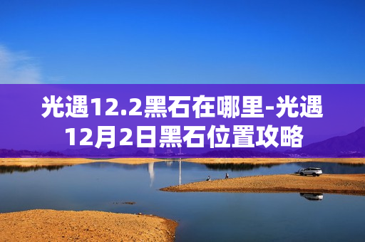 光遇12.2黑石在哪里-光遇12月2日黑石位置攻略