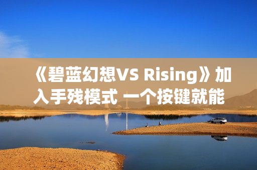 《碧蓝幻想VS Rising》加入手残模式 一个按键就能玩